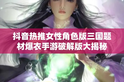 抖音热推女性角色版三国题材爆衣手游破解版大揭秘