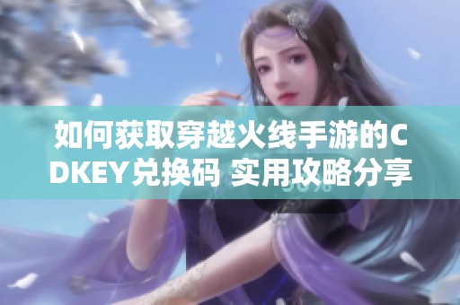 如何获取穿越火线手游的CDKEY兑换码 实用攻略分享