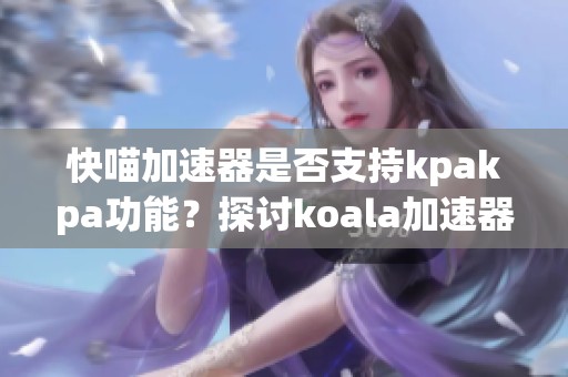 快喵加速器是否支持kpakpa功能？探讨koala加速器的使用情况