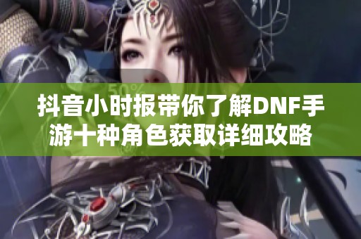 抖音小时报带你了解DNF手游十种角色获取详细攻略