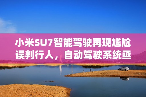 小米SU7智能驾驶再现尴尬误判行人，自动驾驶系统亟待改进和完善