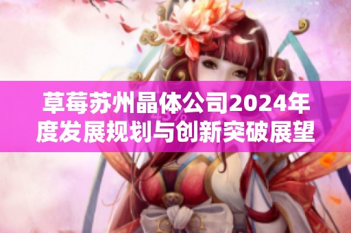 草莓苏州晶体公司2024年度发展规划与创新突破展望