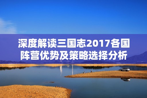 深度解读三国志2017各国阵营优势及策略选择分析