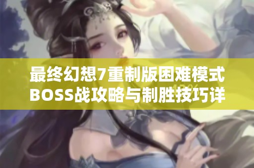 最终幻想7重制版困难模式BOSS战攻略与制胜技巧详解