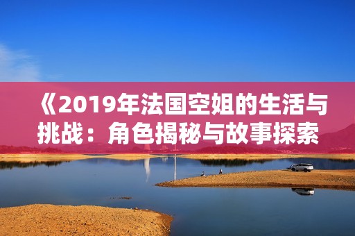 《2019年法国空姐的生活与挑战：角色揭秘与故事探索》