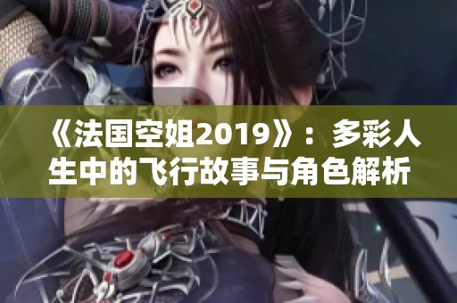 《法国空姐2019》：多彩人生中的飞行故事与角色解析