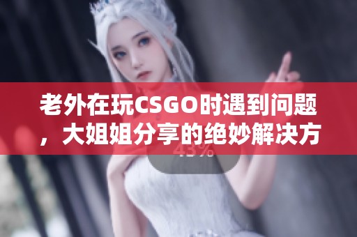 老外在玩CSGO时遇到问题，大姐姐分享的绝妙解决方案