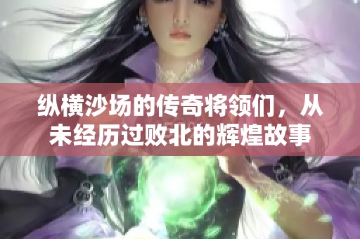 纵横沙场的传奇将领们，从未经历过败北的辉煌故事