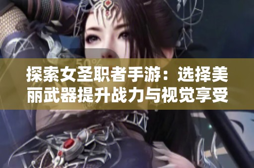 探索女圣职者手游：选择美丽武器提升战力与视觉享受