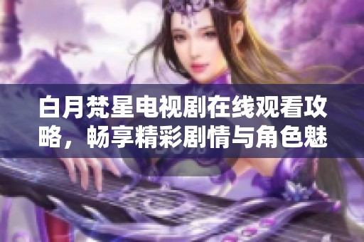 白月梵星电视剧在线观看攻略，畅享精彩剧情与角色魅力