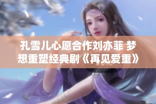 孔雪儿心愿合作刘亦菲 梦想重塑经典剧《再见爱重》