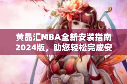 黄品汇MBA全新安装指南2024版，助您轻松完成安装步骤