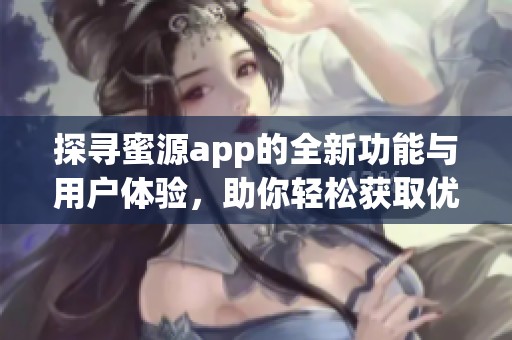 探寻蜜源app的全新功能与用户体验，助你轻松获取优质信息