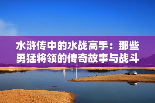 水浒传中的水战高手：那些勇猛将领的传奇故事与战斗策略