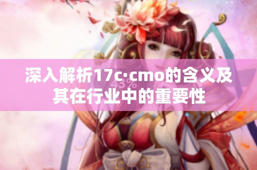 深入解析17c·cmo的含义及其在行业中的重要性