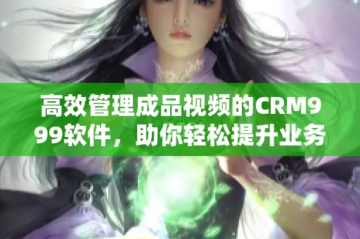 高效管理成品视频的CRM999软件，助你轻松提升业务效率