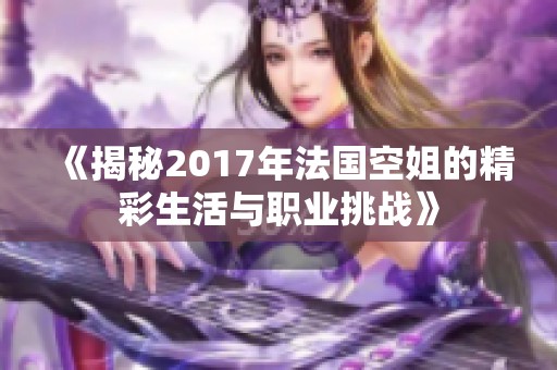 《揭秘2017年法国空姐的精彩生活与职业挑战》