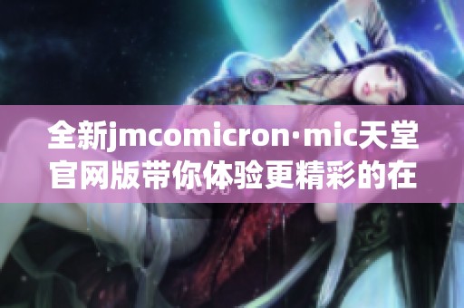 全新jmcomicron·mic天堂官网版带你体验更精彩的在线服务