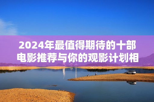 2024年最值得期待的十部电影推荐与你的观影计划相约