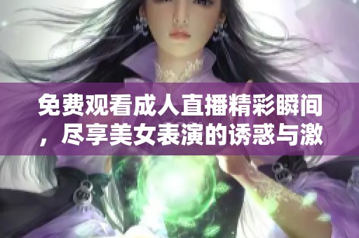 免费观看成人直播精彩瞬间，尽享美女表演的诱惑与激情