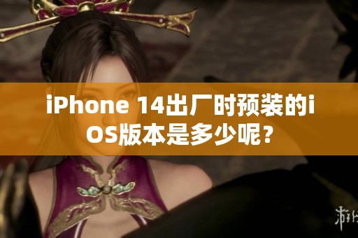 iPhone 14出厂时预装的iOS版本是多少呢？