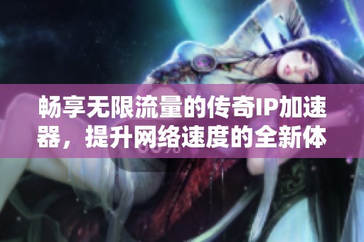 畅享无限流量的传奇IP加速器，提升网络速度的全新体验