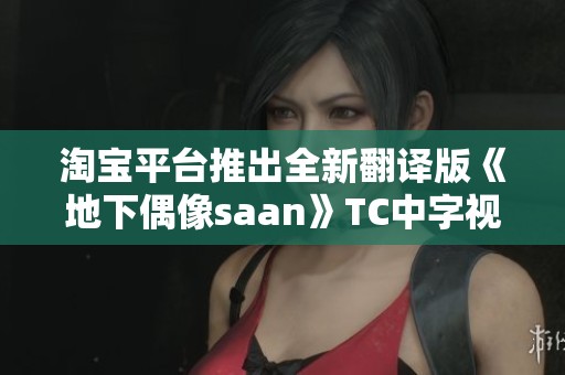 淘宝平台推出全新翻译版《地下偶像saan》TC中字视频免费观看