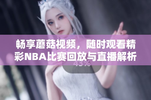 畅享蘑菇视频，随时观看精彩NBA比赛回放与直播解析