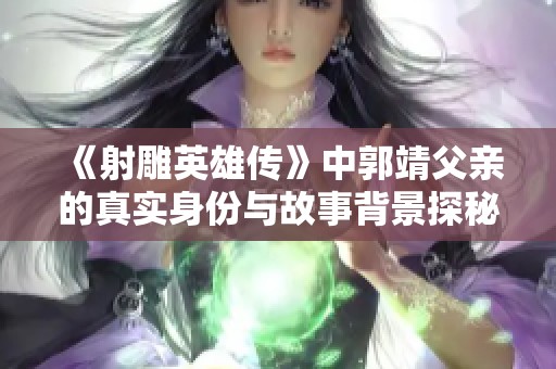 《射雕英雄传》中郭靖父亲的真实身份与故事背景探秘