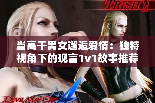 当高干男女邂逅爱情：独特视角下的现言1v1故事推荐