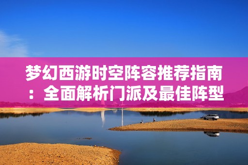 梦幻西游时空阵容推荐指南：全面解析门派及最佳阵型搭配