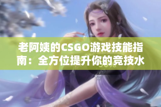 老阿姨的CSGO游戏技能指南：全方位提升你的竞技水平