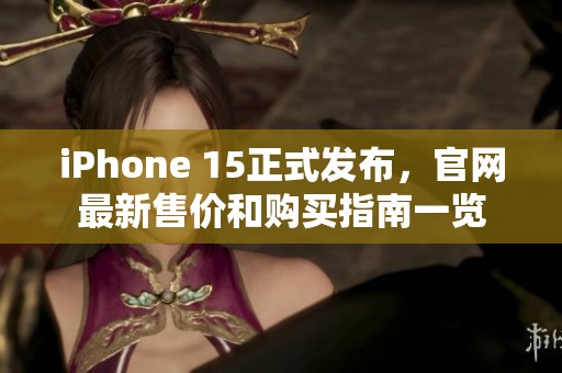 iPhone 15正式发布，官网最新售价和购买指南一览