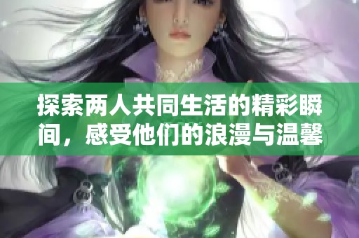 探索两人共同生活的精彩瞬间，感受他们的浪漫与温馨