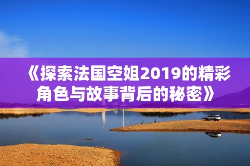 《探索法国空姐2019的精彩角色与故事背后的秘密》