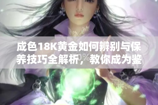 成色18K黄金如何辨别与保养技巧全解析，教你成为鉴定高手