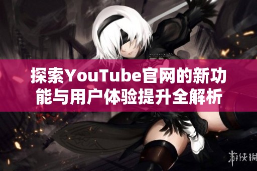 探索YouTube官网的新功能与用户体验提升全解析