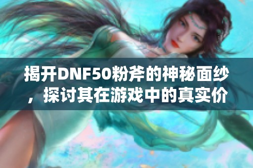 揭开DNF50粉斧的神秘面纱，探讨其在游戏中的真实价值