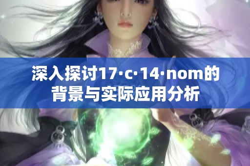 深入探讨17·c·14·nom的背景与实际应用分析