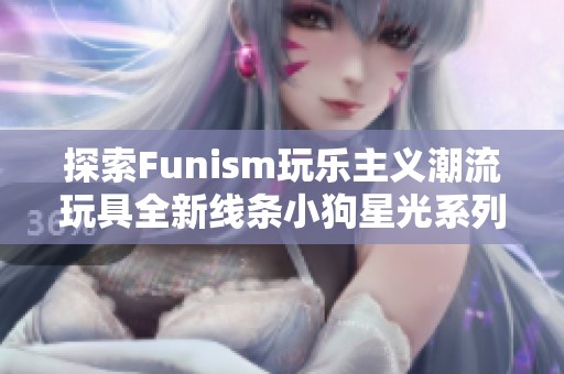 探索Funism玩乐主义潮流玩具全新线条小狗星光系列盲盒的魅力与乐趣