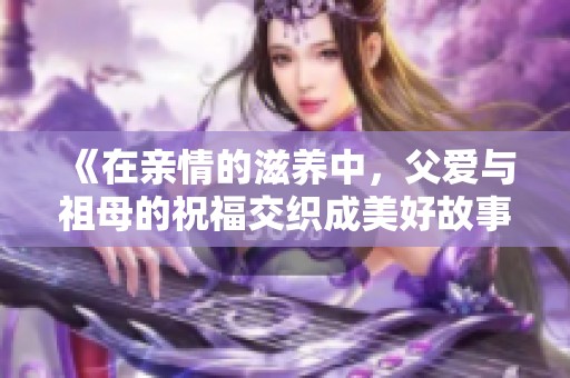 《在亲情的滋养中，父爱与祖母的祝福交织成美好故事》