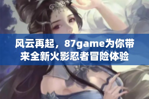 风云再起，87game为你带来全新火影忍者冒险体验