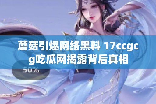 蘑菇引爆网络黑料 17ccgcg吃瓜网揭露背后真相