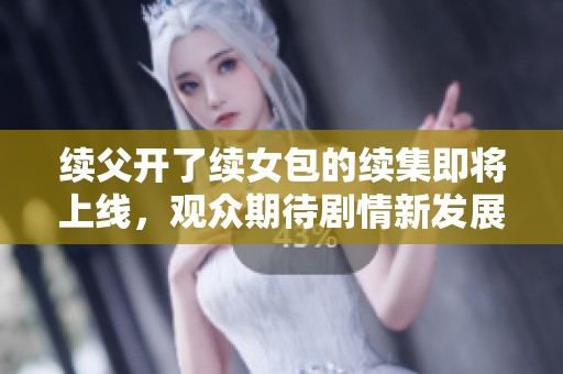 续父开了续女包的续集即将上线，观众期待剧情新发展