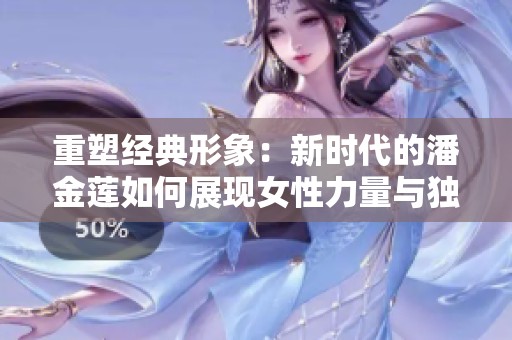 重塑经典形象：新时代的潘金莲如何展现女性力量与独立精神