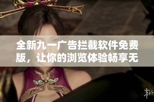 全新九一广告拦截软件免费版，让你的浏览体验畅享无阻