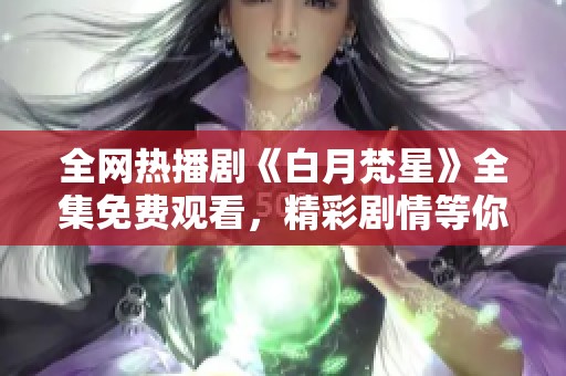 全网热播剧《白月梵星》全集免费观看，精彩剧情等你来追！