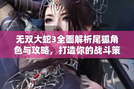 无双大蛇3全面解析尾狐角色与攻略，打造你的战斗策略指南