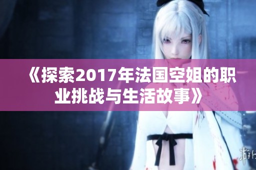 《探索2017年法国空姐的职业挑战与生活故事》