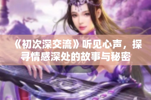 《初次深交流》听见心声，探寻情感深处的故事与秘密